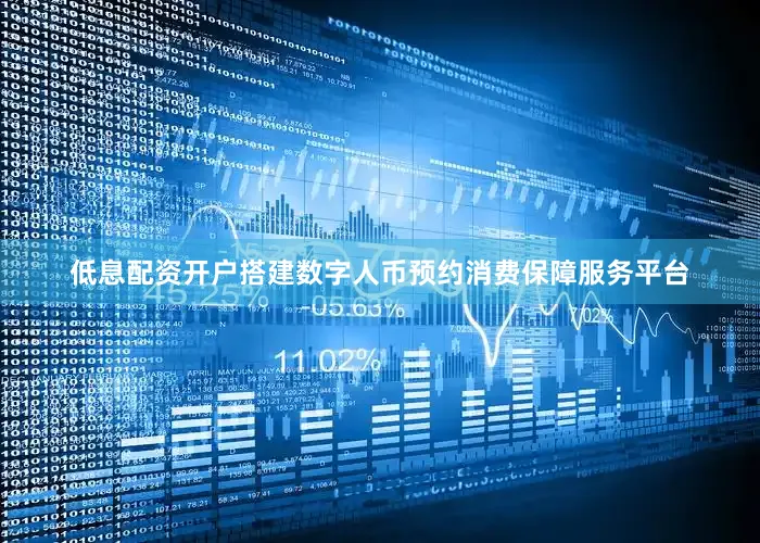 低息配资开户搭建数字人币预约消费保障服务平台