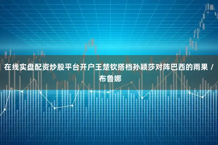 在线实盘配资炒股平台开户王楚钦搭档孙颖莎对阵巴西的雨果 / 布鲁娜