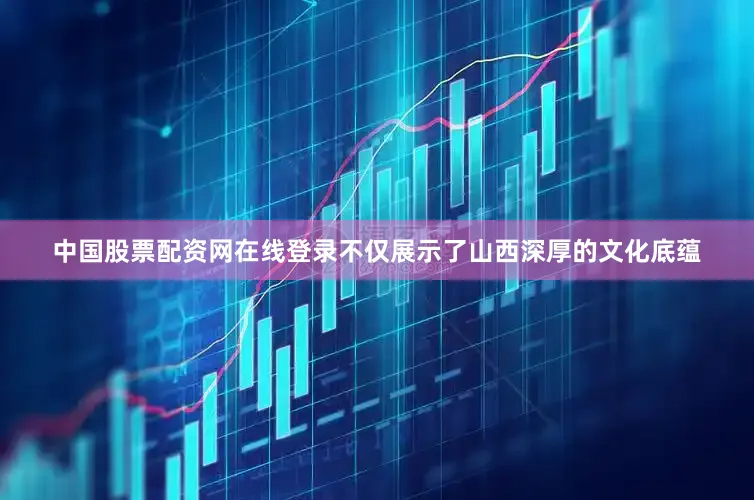 中国股票配资网在线登录不仅展示了山西深厚的文化底蕴