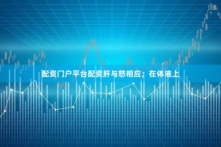 配资门户平台配资肝与怒相应；在体液上