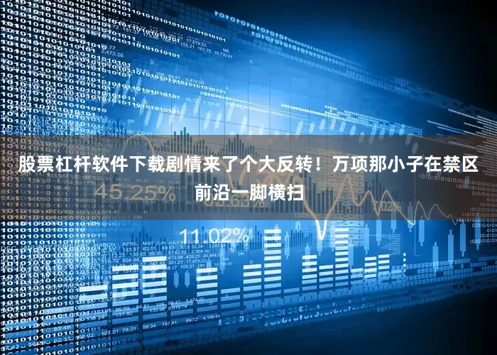 股票杠杆软件下载剧情来了个大反转！万项那小子在禁区前沿一脚横扫