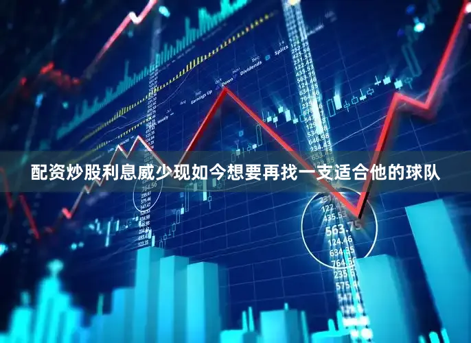 配资炒股利息威少现如今想要再找一支适合他的球队
