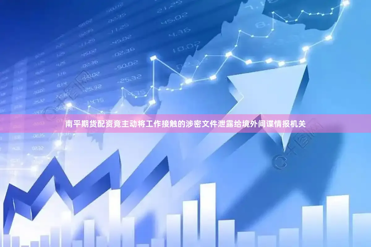 南平期货配资竟主动将工作接触的涉密文件泄露给境外间谍情报机关