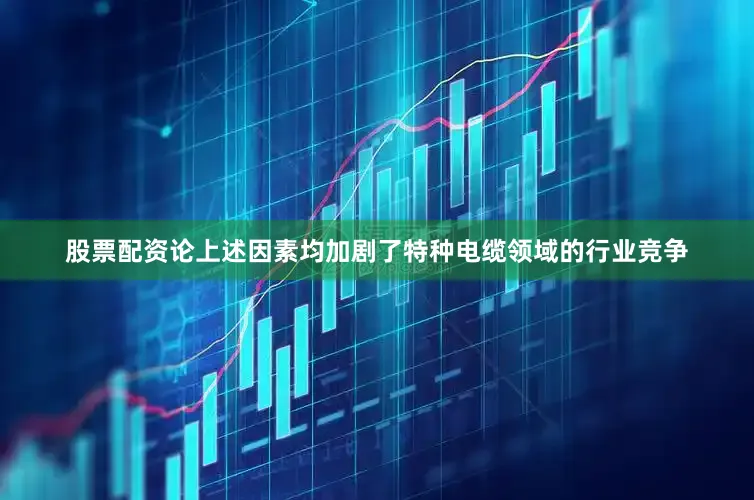股票配资论上述因素均加剧了特种电缆领域的行业竞争