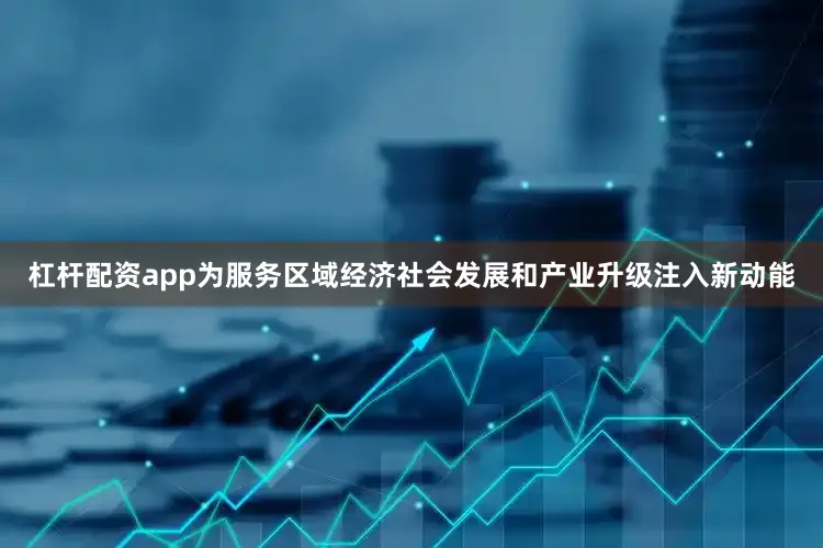 杠杆配资app为服务区域经济社会发展和产业升级注入新动能