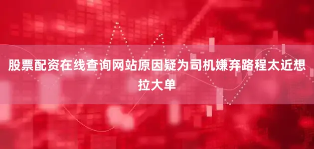 股票配资在线查询网站原因疑为司机嫌弃路程太近想拉大单